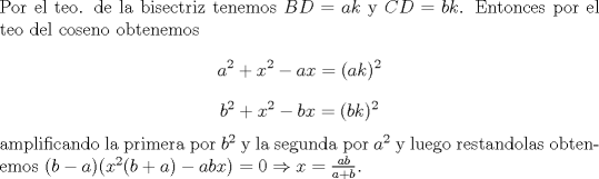 TEX: \noindent Por el teo. de la bisectriz tenemos $BD=ak$ y $CD=bk$. Entonces por el teo del coseno obtenemos $$a^2+x^2-ax=(ak)^2$$ $$b^2+x^2-bx=(bk)^2$$ amplificando la primera por $b^2$ y la segunda por $a^2$ y luego restandolas obtenemos $(b-a)(x^2(b+a)-abx)=0\Rightarrow x=\frac{ab}{a+b}$.