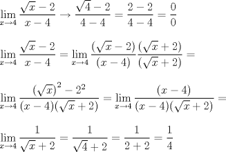 TEX: $$\displaystyle \begin{array}{l}<br /> \displaystyle \mathop {\lim }\limits_{x \to 4} \frac{{\sqrt x  - 2}}{{x - 4}} \to \frac{{\sqrt 4  - 2}}{{4 - 4}} = \frac{{2 - 2}}{{4 - 4}} = \frac{0}{0} \\ <br /> \\ <br />\displaystyle \mathop {\lim }\limits_{x \to 4} \frac{{\sqrt x  - 2}}{{x - 4}} = \mathop {\lim }\limits_{x \to 4} \frac{{(\sqrt x  - 2)}}{{(x - 4)}}\frac{{(\sqrt x  + 2)}}{{(\sqrt x  + 2)}} =  \\ <br />\\ <br />\displaystyle \mathop {\lim }\limits_{x \to 4} \frac{{{{(\sqrt x )}^2} - {2^2}}}{{(x - 4)(\sqrt x  + 2)}} = \mathop {\lim }\limits_{x \to 4} \frac{{(x - 4)}}{{(x - 4)(\sqrt x  + 2)}} =  \\ <br />\\ <br /> \displaystyle \mathop {\lim }\limits_{x \to 4} \frac{1}{{\sqrt x  + 2}} = \frac{1}{{\sqrt 4  + 2}} = \frac{1}{{2 + 2}} = \frac{1}{4} \\ <br /> \end{array}$$