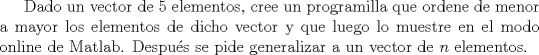 TEX: Dado un vector de 5 elementos, cree un programilla que ordene de menor a mayor los elementos de dicho vector y que luego lo muestre en el modo online de Matlab. Despus se pide generalizar a un vector de $n$ elementos.