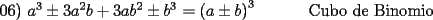 TEX:  06) $a^{3}\pm 3a^{2}b+3ab^{2}\pm b^{3}$ $=\left( a\pm b\right) ^{3}$\ \ \ \ \ \ \ \ \ \ Cubo de Binomio 