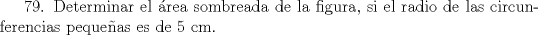 TEX: 79. Determinar el rea sombreada de la figura, si el radio de las circunferencias pequeas es de 5 cm. 
