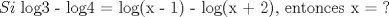 TEX: $$Si\text{ log3 - log4 = log(x - 1) - log(x + 2)}\text{, entonces x = ?}$$