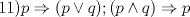 TEX: 11)$p\Rightarrow (p\vee q); (p\wedge q)\Rightarrow p$