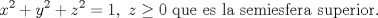 TEX: $$x^{2}+y^{2}+z^{2}=1,\text{ }z\ge 0\text{ que es la semiesfera superior}\text{.}$$