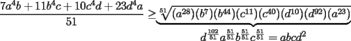 TEX: $\displaystyle\frac{7a^4b+11b^4c+10c^4d+23d^4a}{51}\ge$$\underbrace{\sqrt[51]{(a^{28})(b^7)(b^{44})(c^{11})(c^{40})(d^{10})(d^{92})(a^{23})}}_{\displaystyle d^\frac{102}{51}a^\frac{51}{51}b^\frac{51}{51}c^\frac{51}{51}=abcd^2}$