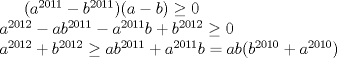 TEX: $(a^{2011}-b^{2011})(a-b)\ge 0$ \\ <br /> $ a^{2012}-ab^{2011}-a^{2011}b+b^{2012}\ge 0$ \\ <br /> $ a^{2012}+b^{2012}\ge ab^{2011}+a^{2011}b=ab(b^{2010}+a^{2010})$