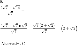 TEX: \[<br />\begin{gathered}<br />  8. \hfill \\<br />  \frac{{2\sqrt 7  + \sqrt {14} }}<br />{{\sqrt 7 }} =  \hfill \\<br />   \hfill \\<br />  \frac{{2\sqrt 7  + \sqrt 7  \bullet \sqrt 2 }}<br />{{\sqrt 7 }} = \frac{{\sqrt 7 \left( {2 + \sqrt 2 } \right)}}<br />{{\sqrt 7 }} = \left( {2 + \sqrt 2 } \right) \hfill \\<br />   \hfill \\<br />  \boxed{{\text{Alternativa C}}} \hfill \\<br />   \hfill \\ <br />\end{gathered} <br />\]