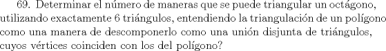 TEX: 69. Determinar el nmero de maneras que se puede triangular un octgono, utilizando exactamente 6 tringulos, entendiendo la triangulacin de un polgono como una manera de descomponerlo como una unin disjunta de tringulos, cuyos vrtices coinciden con los del polgono?       