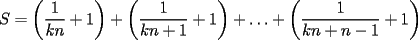 TEX: $S=\displaystyle \left(\frac{1}{kn}+1\right)+\left(\frac{1}{kn+1}+1\right)+\ldots +\left(\frac{1}{kn+n-1}+1\right)$