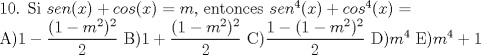 TEX:   10. Si $sen(x)+cos(x)=m$, entonces $sen^4(x)+cos^4(x)=$<br /><br />A)$1-\dfrac {(1-m^2)^2}{2}$  B)$1+\dfrac{(1-m^2)^2}{2}$  C)$\dfrac{1-(1-m^2)^2}{2}$  D)$m^4$   E)$m^4+1$