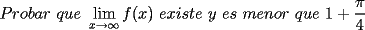 TEX: Probar que \lim_{x\to\infty}f(x) existe y es menor que 1+\frac{\pi}{4}