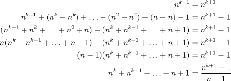 TEX: $\begin{aligned}<br />n^{k+1}& =n^{k+1} \\ <br />n^{k+1} + (n^k - n^k) + \ldots + (n^2-n^2) + (n-n) - 1& = n^{k+1}-1 \\<br />(n^{k+1}+n^k+\ldots+ n^2+n) - (n^k + n^{k-1}+\ldots + n + 1)& = n^{k+1}-1 \\<br />n(n^k + n^{k-1}+\ldots + n + 1) - (n^k + n^{k-1}+\ldots + n + 1)& = n^{k+1}-1 \\<br />(n-1)(n^k + n^{k-1}+\ldots + n + 1)&=n^{k+1}-1 \\<br />n^k + n^{k-1}+\ldots + n + 1 &= \dfrac{n^{k+1}-1}{n-1}<br />\end{aligned}$