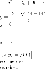 TEX: $y^2-12y+36=0$\\<br />\\<br />$y=\dfrac{12\pm\sqrt{144-144}}{2}$\\<br />$y=6$\\<br />\\<br />\\<br />$x=6$\\<br />\\<br />$\boxed{(x,y)=(6,6)}$<br />\\<br />eso me dio\\<br /> saludos...\\