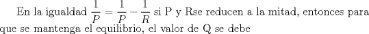 TEX: En la igualdad $\displaystyle \frac{1}{P} = \frac{1}{P} - \frac{1}{R}$ si P y Rse reducen a la mitad, entonces para que se mantenga el equilibrio, el valor de Q se debe