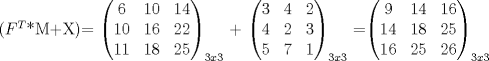 TEX: ($F^T$*M+X)= $\begin{pmatrix}6&{10}&14\\10&{16}&22\\11&18&25\end{pmatrix}_{3x3}$ + $\begin{pmatrix}{3}&{4}&{2}\\{4}&{2}&{3}\\{5}&{7}&1\end{pmatrix}_{3x3}$ =$\begin{pmatrix}{9}&{14}&{16}\\{14}&{18}&{25}\\{16}&{25}&{26}\end{pmatrix}_{3x3}$