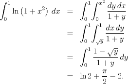 TEX: \begin{eqnarray*}<br />   \int_{0}^{1}{\ln \left( 1+x^{2} \right)\,dx}&=&\int_{0}^{1}\!{\int_{0}^{x^{2}}{\frac{dy\,dx}{1+y}}} \\ <br /> & =&\int_{0}^{1}\!{\int_{\sqrt{y}}^{1}{\frac{dx\,dy}{1+y}}} \\ <br /> & =&\int_{0}^{1}{\frac{1-\sqrt{y}}{1+y}\,dy} \\ <br /> & =&\ln 2+\frac{\pi }{2}-2.<br />\end{eqnarray*}