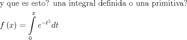 TEX: \[\begin{gathered}<br />  {\text{y que es esto? una integral definida o una primitiva?}} \hfill \\<br />  f\left( x \right) = \int\limits_0^x {{e^{ - {t^2}}}dt}  \hfill \\ <br />\end{gathered} \]<br />