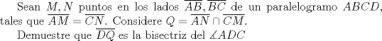 TEX: Sean $M,N$ puntos en los lados $\overline{AB}, \overline{BC}$ de un paralelogramo $ABCD$, tales que $\overline{AM}=\overline{CN}$. Considere $Q=\overline{AN}\cap \overline{CM}$. <br /><br />Demuestre que $\overline {DQ}$ es la bisectriz del $\measuredangle ADC$