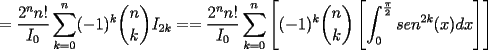 TEX: $\displaystyle =\frac{2^n n!}{I_0}\sum_{k=0}^n (-1)^k {n\choose k}I_{2k}=\displaystyle =\frac{2^n n!}{I_0}\sum_{k=0}^n \left[ (-1)^k {n\choose k}\left[ \int_{0}^{\frac{\pi}{2}}sen^{2k}(x)dx\right] \right]$