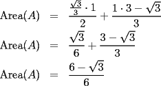 TEX: \begin{eqnarray*}<br />\textrm{Area}(A) & = & \frac{\frac{\sqrt{3}}{3}\cdot 1}{2}+\frac{1\cdot 3-\sqrt{3}}{3} \\<br />\textrm{Area}(A) & = & \frac{\sqrt{3}}{6}+\frac{3-\sqrt{3}}{3} \\<br />\textrm{Area}(A) & = & \frac{6-\sqrt{3}}{6}<br />\end{eqnarray*}