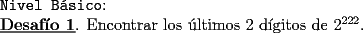 TEX: <br />{\tt Nivel B\'asico}: <br /><br />\underline{\bf Desaf\'io 1}. Encontrar los \'ultimos 2 d\'igitos de<br />$2^{222}$.<br />