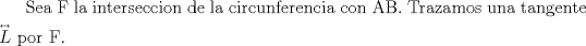 TEX: Sea F la interseccion de la circunferencia con AB. Trazamos una tangente ${\overset{\lower0.5em\hbox{$\smash{\scriptscriptstyle\leftrightarrow}$}} {L} }$ por F. 