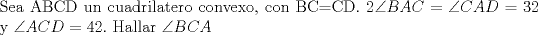 TEX: \noindent Sea ABCD un cuadrilatero convexo, con BC=CD. $2 \angle BAC = \angle CAD = 32$ y $\angle ACD = 42$.\  Hallar $\angle BCA$