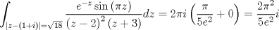 TEX: $$<br />\int_{\left| {z - \left( {1 + i} \right)} \right| = \sqrt {18} } {\frac{{e^{ - z} \sin \left( {\pi z} \right)}}<br />{{\left( {z - 2} \right)^2 \left( {z + 3} \right)}}dz}  = 2\pi i\left( {\frac{\pi }<br />{{5e^2 }} + 0} \right) = \frac{{2\pi ^2 }}<br />{{5e^2 }}i<br />$$