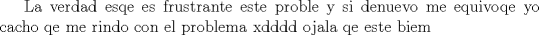 TEX: La verdad esqe es frustrante este proble y si denuevo me equivoqe yo cacho qe me rindo con el problema xdddd ojala qe este biem 