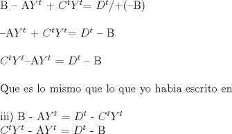 TEX: B -- A$Y^{t}$ + $C^{t}$$Y^{t}$= $D^{t}$/+(--B)\\<br /><br /><br />--A$Y^{t}$ + $C^{t}$$Y^{t}$= $D^{t}$ -- B\\<br /><br />$C^{t}$$Y^{t}$--A$Y^{t}$  = $D^{t}$ -- B\\<br /><br />Que es lo mismo que lo que yo habia escrito en\\<br /><br />iii) B - A$Y^{t}$ = $D^{t}$ - $C^{t}$$Y^{t}$ <br /><br /><br />$C^{t}$$Y^{t}$  - A$Y^{t}$ = $D^{t}$ - B<br /><br /><br /><br /><br /><br />