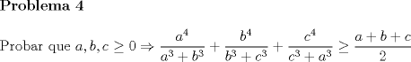 TEX: \noindent \textbf{Problema 4}\\<br /><br />\noindent Probar que $a,b,c\ge 0\Rightarrow \dfrac{a^4}{a^3+b^3}+\dfrac{b^4}{b^3+c^3}+\dfrac{c^4}{c^3+a^3}\ge \dfrac{a+b+c}{2}$