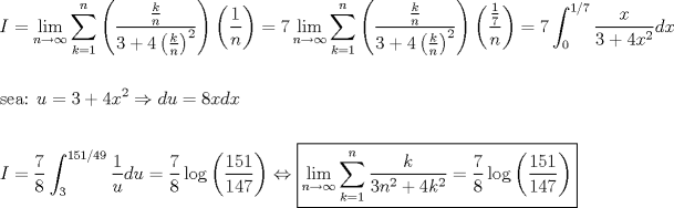 TEX: \[<br />\begin{gathered}<br />  I = \mathop {\lim }\limits_{n \to \infty } \sum\limits_{k = 1}^n {\left( {\frac{{\frac{k}<br />{n}}}<br />{{3 + 4\left( {\frac{k}<br />{n}} \right)^2 }}} \right)\left( {\frac{1}<br />{n}} \right)}  = 7\mathop {\lim }\limits_{n \to \infty } \sum\limits_{k = 1}^n {\left( {\frac{{\frac{k}<br />{n}}}<br />{{3 + 4\left( {\frac{k}<br />{n}} \right)^2 }}} \right)\left( {\frac{{\frac{1}<br />{7}}}<br />{n}} \right) = 7\int_0^{1/7} {\frac{x}<br />{{3 + 4x^2 }}dx} }  \hfill \\<br />   \hfill \\<br />  {\text{sea: }}u = 3 + 4x^2  \Rightarrow du = 8xdx \hfill \\<br />   \hfill \\<br />  I = \frac{7}<br />{8}\int_3^{151/49} {\frac{1}<br />{u}du}  = \frac{7}<br />{8}\log \left( {\frac{{151}}<br />{{147}}} \right) \Leftrightarrow \boxed{\mathop {\lim }\limits_{n \to \infty } \sum\limits_{k = 1}^n {\frac{k}<br />{{3n^2  + 4k^2 }}}  = \frac{7}<br />{8}\log \left( {\frac{{151}}<br />{{147}}} \right)} \hfill \\<br />   \hfill \\ <br />\end{gathered} <br />\]<br />