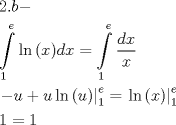 TEX: \[<br />\begin{gathered}<br />  2.b -  \hfill \\<br />  \int\limits_1^e {\ln \left( x \right)} dx = \int\limits_1^e {\frac{{dx}}<br />{x}}  \hfill \\<br />  \left. { - u + u\ln \left( u \right)} \right|_1^e  = \left. {\ln \left( x \right)} \right|_1^e  \hfill \\<br />  1 = 1 \hfill \\ <br />\end{gathered} <br />\]<br />