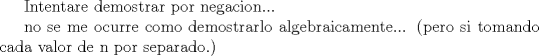 TEX: Intentare demostrar por negacion...<br /><br />no se me ocurre como demostrarlo algebraicamente... (pero si tomando cada valor de n por separado.)