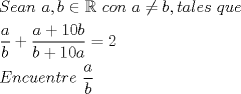 TEX: \[<br />\begin{gathered}<br />  Sean{\text{ }}a,b \in \mathbb{R}{\text{ }}con{\text{ }}a \ne b,tales{\text{ }}que \hfill \\<br />  \frac{a}<br />{b} + \frac{{a + 10b}}<br />{{b + 10a}} = 2 \hfill \\<br />  Encuentre{\text{ }}\frac{a}<br />{b} \hfill \\ <br />\end{gathered} <br />\]