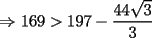 TEX: $\Rightarrow$ $169>197-\displaystyle\frac{44\sqrt{3}}{3}$