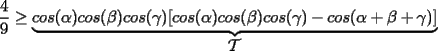 TEX: $\displaystyle\frac{4}{9}\ge \underbrace{cos(\alpha)cos(\beta)cos(\gamma)[cos(\alpha)cos(\beta)cos(\gamma)-cos(\alpha+\beta+\gamma)]}_{\displaystyle \mathcal{T}}$