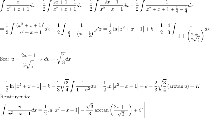 TEX: \[<br />\begin{gathered}<br />  \int {\frac{x}<br />{{x^2  + x + 1}}dx}  = \frac{1}<br />{2}\int {\frac{{2x + 1 - 1}}<br />{{x^2  + x + 1}}dx}  = \frac{1}<br />{2}\int {\frac{{2x + 1}}<br />{{x^2  + x + 1}}dx - \frac{1}<br />{2}\int {\frac{1}<br />{{x^2  + x + 1 + \frac{1}<br />{4} - \frac{1}<br />{4}}}dx} }  \hfill \\<br />   \hfill \\<br />   = \frac{1}<br />{2}\int {\frac{{\left( {x^2  + x + 1} \right)^\prime  }}<br />{{x^2  + x + 1}}dx}  - \frac{1}<br />{2}\int {\frac{1}<br />{{\frac{3}<br />{4} + \left( {x + \frac{1}<br />{2}} \right)^2 }}dx}  = \frac{1}<br />{2}\ln \left| {x^2  + x + 1} \right| + k - \frac{1}<br />{2} \cdot \frac{4}<br />{3}\int {\frac{1}<br />{{1 + \left( {\frac{{2x + 1}}<br />{{2\sqrt {\frac{3}<br />{4}} }}} \right)}}dx}  \hfill \\<br />   \hfill \\<br />  {\text{Sea: }}u = \frac{{2x + 1}}<br />{{2\sqrt {\frac{3}<br />{4}} }} \Rightarrow du = \sqrt {\frac{4}<br />{3}} dx \hfill \\<br />   \hfill \\<br />   = \frac{1}<br />{2}\ln \left| {x^2  + x + 1} \right| + k - \frac{2}<br />{3}\sqrt {\frac{3}<br />{4}} \int {\frac{1}<br />{{1 + u^2 }}du}  = \frac{1}<br />{2}\ln \left| {x^2  + x + 1} \right| + k - \frac{2}<br />{3}\sqrt {\frac{3}<br />{4}} \left( {\arctan u} \right) + K \hfill \\<br />  {\text{Restituyendo:}} \hfill \\<br />  \boxed{\int {\frac{x}<br />{{x^2  + x + 1}}dx}  = \frac{1}<br />{2}\ln \left| {x^2  + x + 1} \right| - \frac{{\sqrt 3 }}<br />{3}\arctan \left( {\frac{{2x + 1}}<br />{{\sqrt 3 }}} \right) + C} \hfill \\ <br />\end{gathered} <br />\]<br />