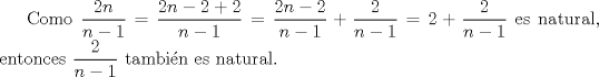 TEX: Como $\displaystyle \frac{2n}{n-1}=\frac{2n-2+2}{n-1}=\frac{2n-2}{n-1}+\frac{2}{n-1}=2+\frac{2}{n-1}$ es natural, entonces $\displaystyle \frac{2}{n-1}$ tambin es natural.