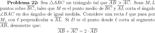 TEX: \textbf {Problema 22:} Sea $\triangle ABC$ un tringulo tal que $\overline {AB}>\overline {AC}$. Sean $M,L$ puntos sobre $\overline {BC}$, tales que $M$ es el punto medio de $\overline {BC}$ y $\overline {AL}$ corta el ngulo $\measuredangle BAC$ en dos ngulos de igual medida. Considere una recta $\ell$ que pasa por $M$, con $\ell$ perpendicular a $\overline {AL}$. Si $D$ es el punto donde $\ell$ corta al segmento $\overline {AB}$, demuestre que: $$\overline {AB}+\overline {AC}=2\cdot \overline {AD}$$