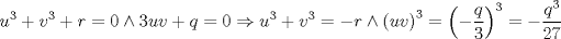 TEX: $$<br />u^3  + v^3  + r = 0 \wedge 3uv + q = 0 \Rightarrow u^3  + v^3  =  - r \wedge \left( {uv} \right)^3  = \left( { - \frac{q}<br />{3}} \right)^3  =  - \frac{{q^3 }}<br />{{27}}<br />$$