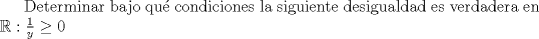 TEX:  Determinar bajo qu condiciones la siguiente desigualdad es verdadera en $\mathbb{R}:   \frac{1}{y}\ge 0$