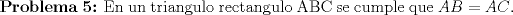 TEX: \textbf {Problema 5:} En un triangulo rectangulo ABC se cumple que $AB=AC$.