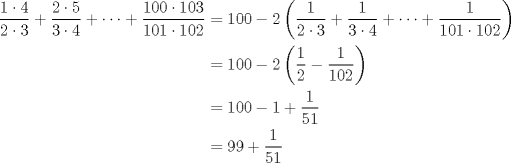 TEX: \begin{equation*}<br />\begin{aligned}<br />\dfrac{1\cdot 4}{2\cdot 3}+\dfrac{2\cdot 5}{3\cdot 4}+\cdots +\dfrac{100\cdot 103}{101\cdot 102}&=100-2\left(\dfrac{1}{2\cdot 3}+\dfrac{1}{3\cdot 4}+\cdots +\dfrac{1}{101\cdot 102}\right)\\<br />&=100-2\left(\dfrac{1}{2}-\dfrac{1}{102}\right)\\<br />&=100-1+\dfrac{1}{51}\\<br />&=99+\dfrac{1}{51}\\<br />\end{aligned}<br />\end{equation*}<br />