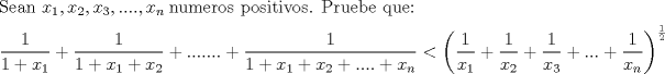 TEX: \[<br />\begin{gathered}<br />  {\text{Sean }}x_1 ,x_2 ,x_3 ,....,x_{n{\text{ }}} {\text{numeros positivos}}{\text{. Pruebe que:}} \hfill \\<br />  \frac{1}<br />{{1 + x_1 }} + \frac{1}<br />{{1 + x_1  + x_2 }} + ....... + \frac{1}<br />{{1 + x_1  + x_2  + .... + x_n }} < \left( {\frac{1}<br />{{x_1 }} + \frac{1}<br />{{x_2 }} + \frac{1}<br />{{x_3 }} + ... + \frac{1}<br />{{x_n }}} \right)^{\frac{1}<br />{2}}  \hfill \\ <br />\end{gathered} <br />\]