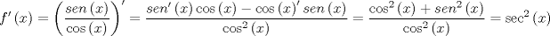 TEX: \[<br />f'\left( x \right) = \left( {\frac{{sen\left( x \right)}}<br />{{\cos \left( x \right)}}} \right)^\prime   = \frac{{sen'\left( x \right)\cos \left( x \right) - \cos \left( x \right)^\prime  sen\left( x \right)}}<br />{{\cos ^2 \left( x \right)}} = \frac{{\cos ^2 \left( x \right) + sen^2 \left( x \right)}}<br />{{\cos ^2 \left( x \right)}} = \sec ^2 \left( x \right)<br />\]<br />