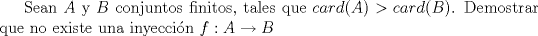 TEX: Sean $A$ y $B$ conjuntos finitos, tales que $card(A)>card(B)$. Demostrar que no existe una inyeccin $f:A\to B$