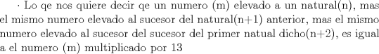 TEX:  Lo qe nos quiere decir qe un numero (m) elevado a un natural(n), mas el mismo numero elevado al sucesor del natural(n+1) anterior, mas el mismo numero elevado al sucesor del sucesor del primer natual dicho(n+2), es igual a el numero (m) multiplicado por 13