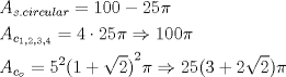 TEX: \begin{align*}<br />  & {{A}_{s.circular}}=100-25\pi  \\ <br /> & {{A}_{{{c}_{1,2,3,4}}}}=4\cdot 25\pi \Rightarrow 100\pi  \\ <br /> & {{A}_{{{c}_{o}}}}={{5}^{2}}{{(1+\sqrt{2})}^{2}}\pi \Rightarrow 25(3+2\sqrt{2})\pi  \\ <br />\end{align*}