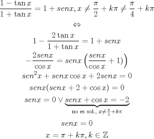 TEX: \[<br />\begin{gathered}<br />  \frac{{1 - \tan x}}<br />{{1 + \tan x}} = 1 + senx,x \ne \frac{\pi }<br />{2} + k\pi  \ne \frac{\pi }<br />{4} + k\pi  \\ <br />   \Leftrightarrow  \\ <br />  1 - \frac{{2\tan x}}<br />{{1 + \tan x}} = 1 + senx \\ <br />   - \frac{{2senx}}<br />{{\cos x}} = senx\left( {\frac{{senx}}<br />{{\cos x}} + 1)} \right) \\ <br />  sen^2 x + senx\cos x + 2senx = 0 \\ <br />  senx(senx + 2 + \cos x) = 0 \\ <br />  senx = 0 \vee \underbrace {senx + \cos x =  - 2}_{{\text{no es sol}}.,{\text{ }}x \ne \frac{\pi }<br />{2} + k\pi } \\ <br />  senx = 0 \\ <br />  x = \pi  + k\pi ,k \in \mathbb{Z} \\ <br />\end{gathered} <br />\]<br />